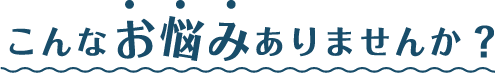 こんなお悩みありませんか